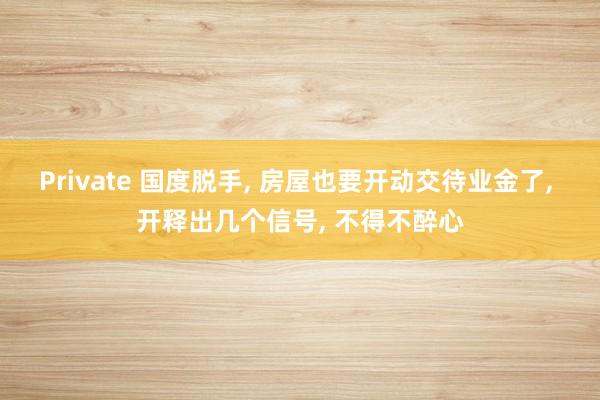 Private 国度脱手， 房屋也要开动交待业金了， 开释出几个信号， 不得不醉心
