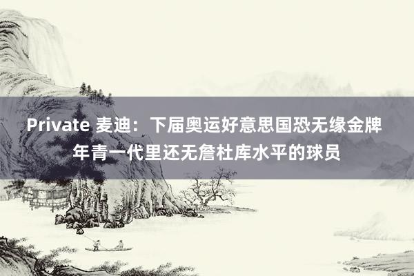 Private 麦迪：下届奥运好意思国恐无缘金牌 年青一代里还无詹杜库水平的球员