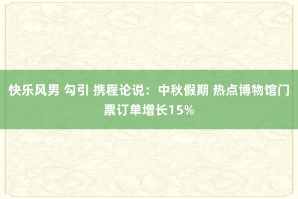 快乐风男 勾引 携程论说：中秋假期 热点博物馆门票订单增长15%