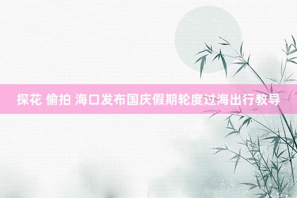 探花 偷拍 海口发布国庆假期轮度过海出行教导