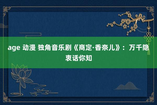 age 动漫 独角音乐剧《商定·香奈儿》：万千隐衷话你知