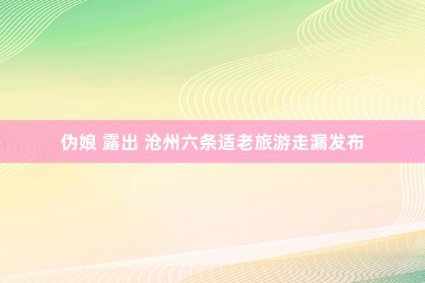 伪娘 露出 沧州六条适老旅游走漏发布