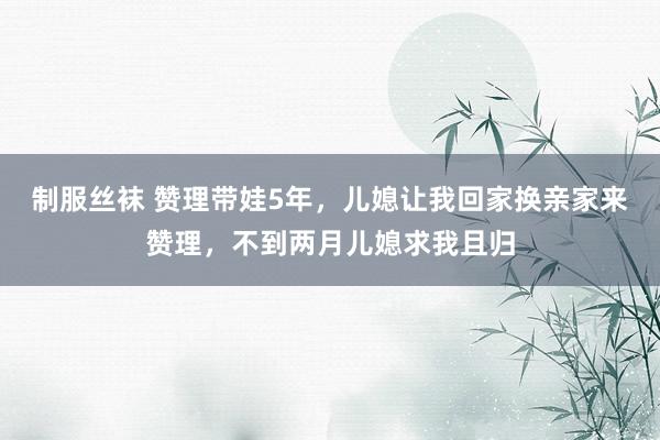 制服丝袜 赞理带娃5年，儿媳让我回家换亲家来赞理，不到两月儿媳求我且归