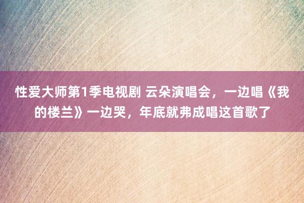 性爱大师第1季电视剧 云朵演唱会，一边唱《我的楼兰》一边哭，年底就弗成唱这首歌了