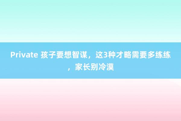 Private 孩子要想智谋，这3种才略需要多练练，家长别冷漠