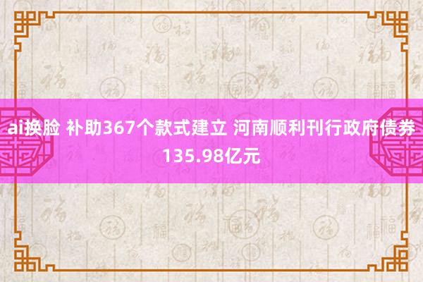 ai换脸 补助367个款式建立 河南顺利刊行政府债券135.98亿元