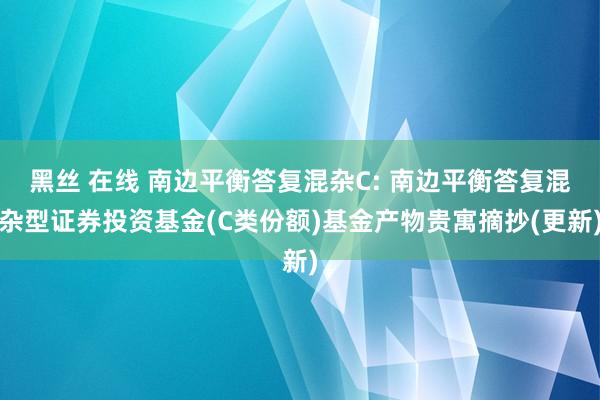 黑丝 在线 南边平衡答复混杂C: 南边平衡答复混杂型证券投资基金(C类份额)基金产物贵寓摘抄(更新)