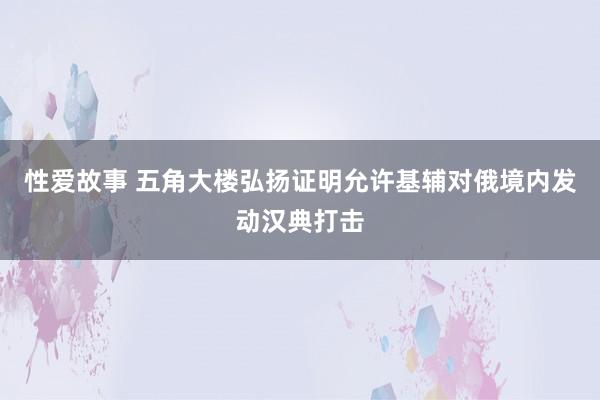 性爱故事 五角大楼弘扬证明允许基辅对俄境内发动汉典打击
