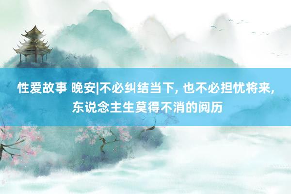 性爱故事 晚安|不必纠结当下， 也不必担忧将来， 东说念主生莫得不消的阅历