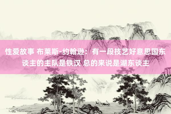 性爱故事 布莱斯-约翰逊：有一段技艺好意思国东谈主的主队是铁汉 总的来说是湖东谈主