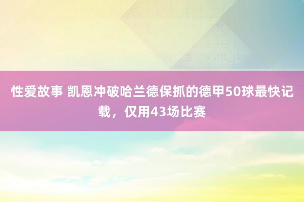性爱故事 凯恩冲破哈兰德保抓的德甲50球最快记载，仅用43场比赛