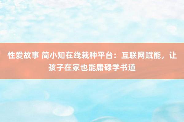 性爱故事 简小知在线栽种平台：互联网赋能，让孩子在家也能庸碌学书道