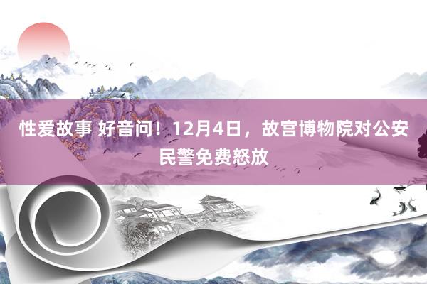 性爱故事 好音问！12月4日，故宫博物院对公安民警免费怒放