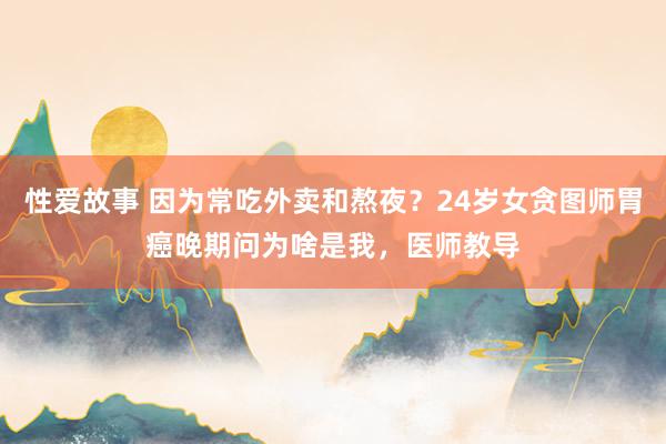 性爱故事 因为常吃外卖和熬夜？24岁女贪图师胃癌晚期问为啥是我，医师教导