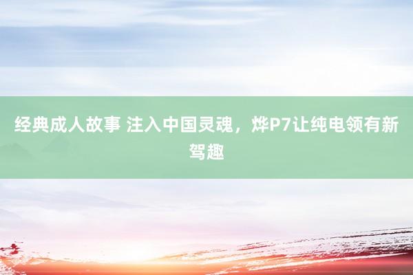 经典成人故事 注入中国灵魂，烨P7让纯电领有新驾趣
