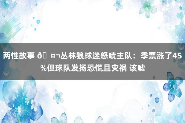 两性故事 🤬丛林狼球迷怒喷主队：季票涨了45%但球队发扬恐慌且灾祸 该嘘