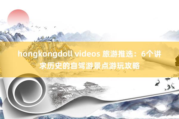 hongkongdoll videos 旅游推选：6个讲求历史的自驾游景点游玩攻略