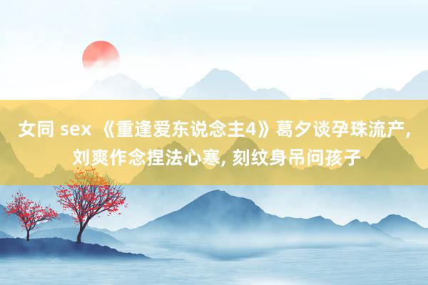 女同 sex 《重逢爱东说念主4》葛夕谈孕珠流产， 刘爽作念捏法心寒， 刻纹身吊问孩子