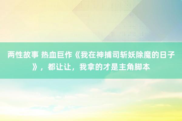 两性故事 热血巨作《我在神捕司斩妖除魔的日子》，都让让，我拿的才是主角脚本