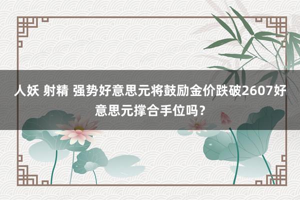 人妖 射精 强势好意思元将鼓励金价跌破2607好意思元撑合手位吗？