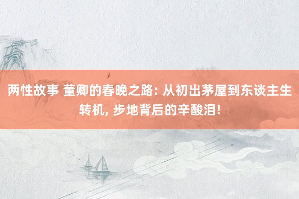 两性故事 董卿的春晚之路: 从初出茅屋到东谈主生转机， 步地背后的辛酸泪!