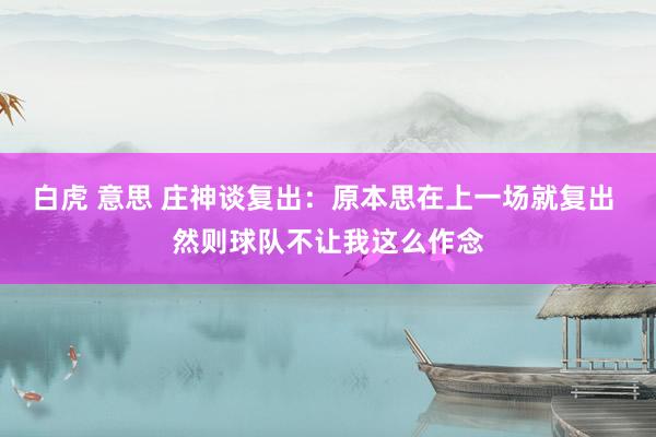 白虎 意思 庄神谈复出：原本思在上一场就复出 然则球队不让我这么作念