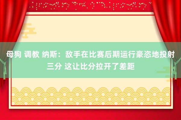 母狗 调教 纳斯：敌手在比赛后期运行豪恣地投射三分 这让比分拉开了差距