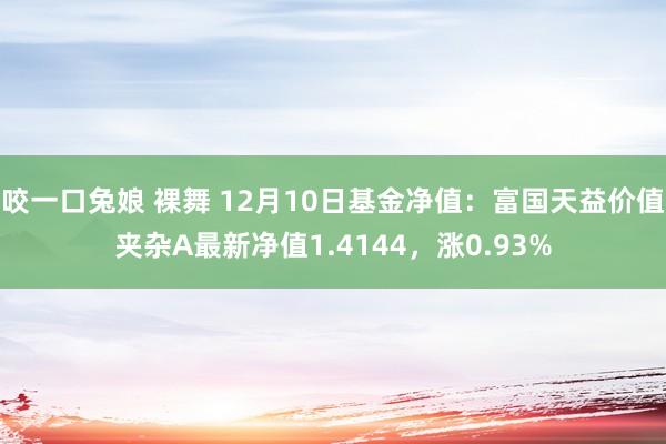咬一口兔娘 裸舞 12月10日基金净值：富国天益价值夹杂A最新净值1.4144，涨0.93%