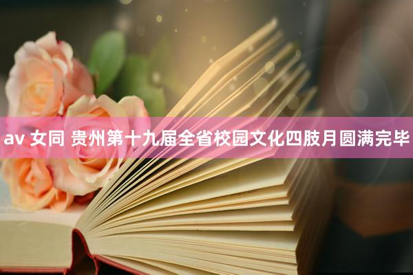 av 女同 贵州第十九届全省校园文化四肢月圆满完毕