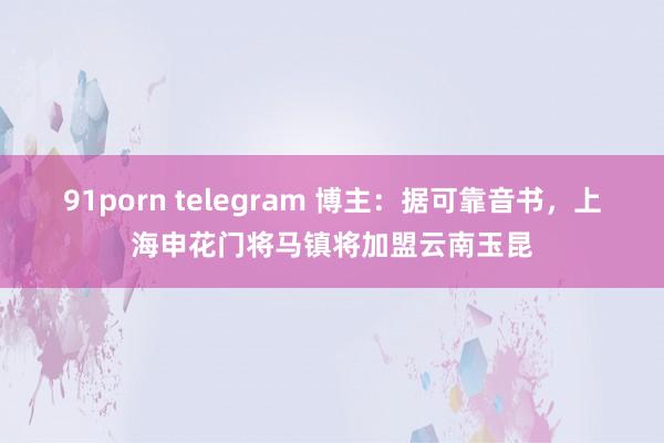 91porn telegram 博主：据可靠音书，上海申花门将马镇将加盟云南玉昆