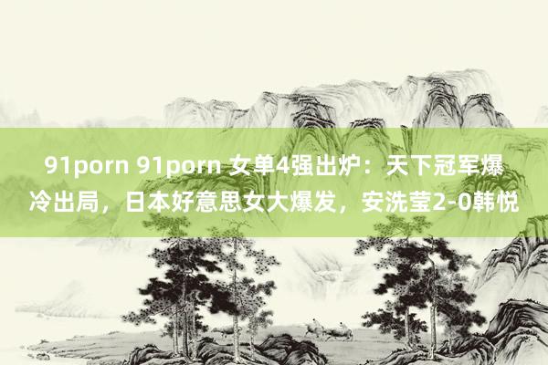 91porn 91porn 女单4强出炉：天下冠军爆冷出局，日本好意思女大爆发，安洗莹2-0韩悦