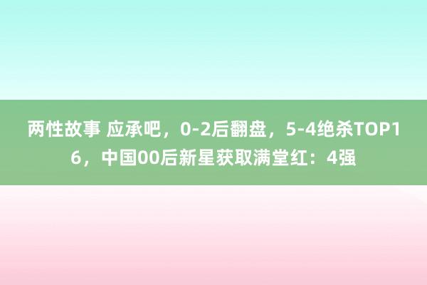 两性故事 应承吧，0-2后翻盘，5-4绝杀TOP16，中国00后新星获取满堂红：4强