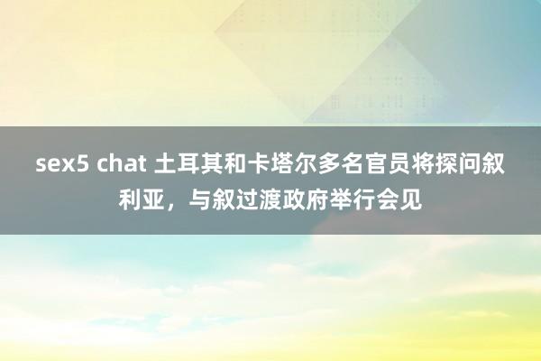 sex5 chat 土耳其和卡塔尔多名官员将探问叙利亚，与叙过渡政府举行会见