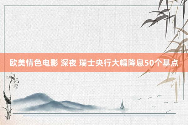 欧美情色电影 深夜 瑞士央行大幅降息50个基点