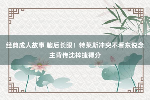 经典成人故事 脑后长眼！特莱斯冲突不看东说念主背传沈梓捷得分