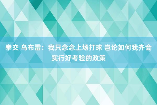 拳交 乌布雷：我只念念上场打球 岂论如何我齐会实行好考验的政策