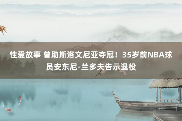 性爱故事 曾助斯洛文尼亚夺冠！35岁前NBA球员安东尼-兰多夫告示退役