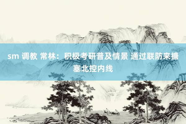 sm 调教 常林：积极考研普及情景 通过联防来搪塞北控内线