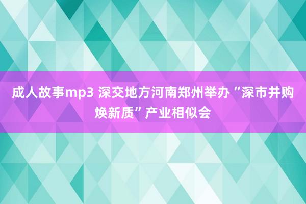 成人故事mp3 深交地方河南郑州举办“深市并购焕新质”产业相似会