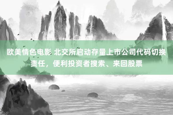 欧美情色电影 北交所启动存量上市公司代码切换责任，便利投资者搜索、来回股票