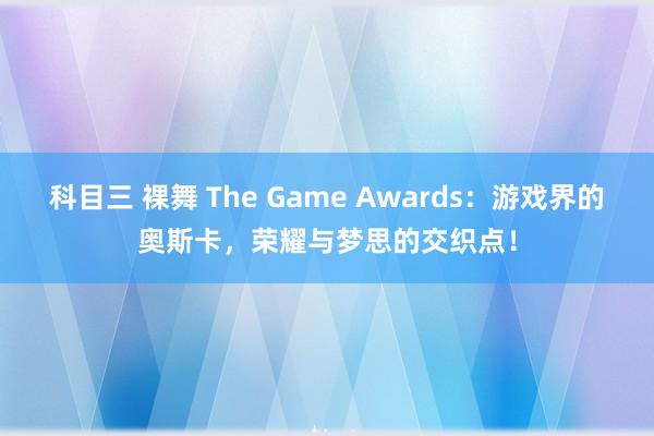 科目三 裸舞 The Game Awards：游戏界的奥斯卡，荣耀与梦思的交织点！