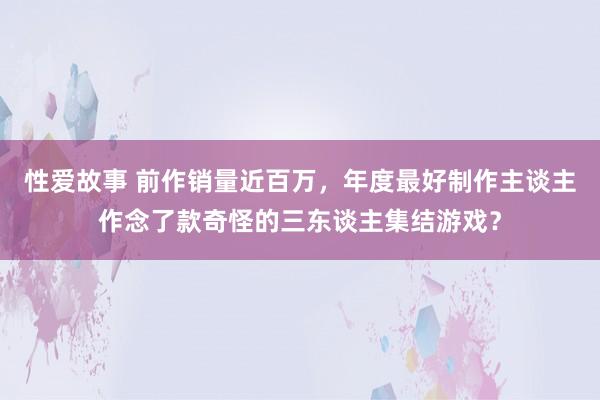 性爱故事 前作销量近百万，年度最好制作主谈主作念了款奇怪的三东谈主集结游戏？