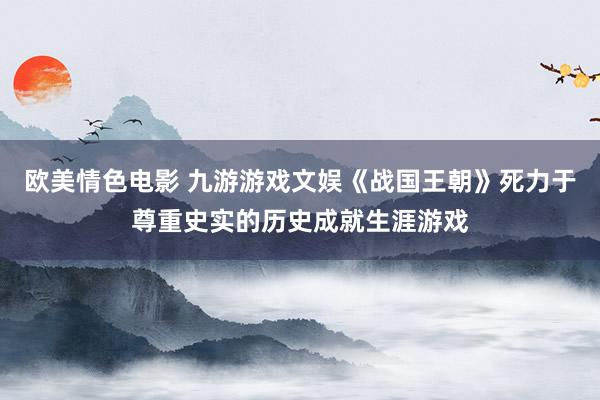 欧美情色电影 九游游戏文娱《战国王朝》死力于尊重史实的历史成就生涯游戏