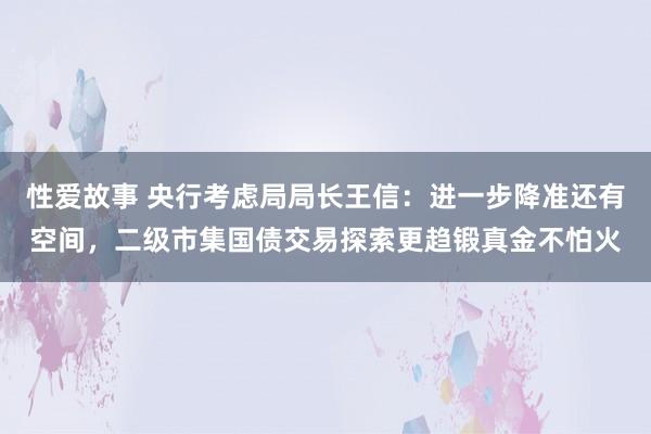 性爱故事 央行考虑局局长王信：进一步降准还有空间，二级市集国债交易探索更趋锻真金不怕火