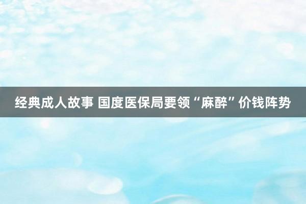 经典成人故事 国度医保局要领“麻醉”价钱阵势