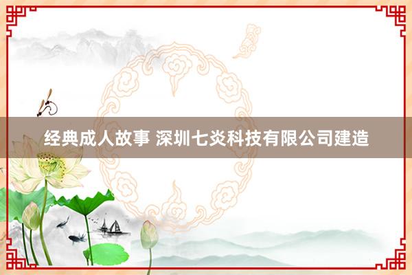 经典成人故事 深圳七炎科技有限公司建造