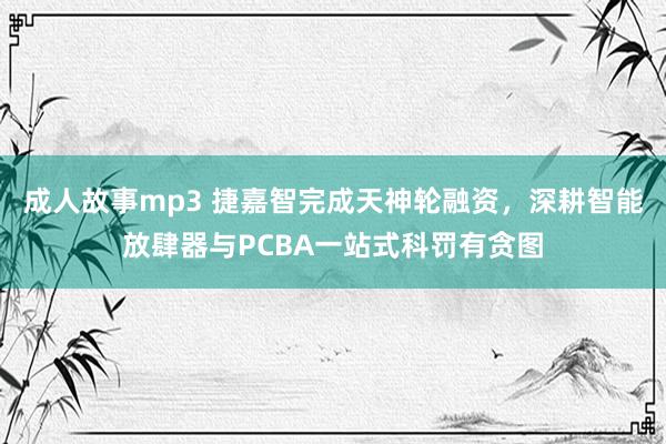 成人故事mp3 捷嘉智完成天神轮融资，深耕智能放肆器与PCBA一站式科罚有贪图