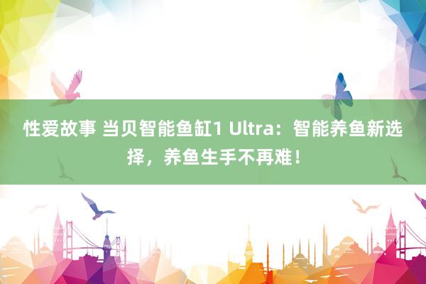 性爱故事 当贝智能鱼缸1 Ultra：智能养鱼新选择，养鱼生手不再难！
