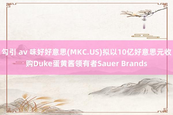 勾引 av 味好好意思(MKC.US)拟以10亿好意思元收购Duke蛋黄酱领有者Sauer Brands