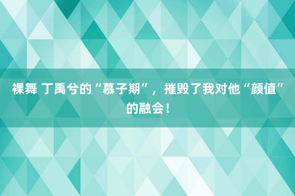 裸舞 丁禹兮的“慕子期”，摧毁了我对他“颜值”的融会！